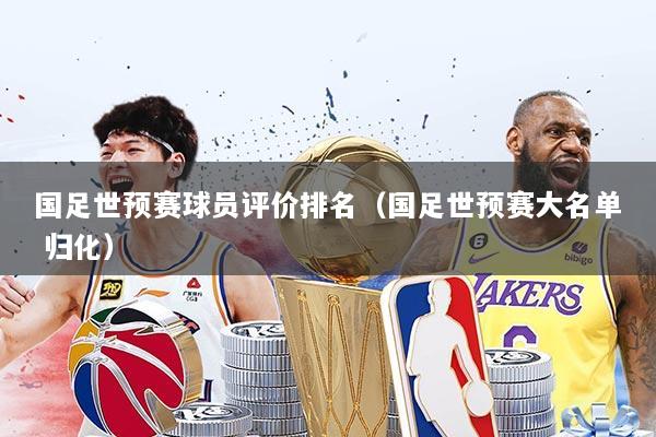 国足世预赛球员评价排名（国足世预赛大名单 归化）