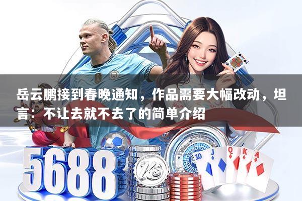 岳云鹏接到春晚通知,作品需要大幅改动,坦言:不让去就不去了的简单介绍