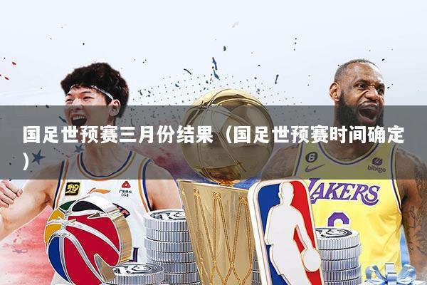 国足世预赛三月份结果(国足世预赛时间确定)