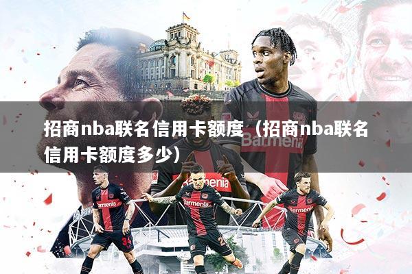 招商nba联名信用卡额度（招商nba联名信用卡额度多少）