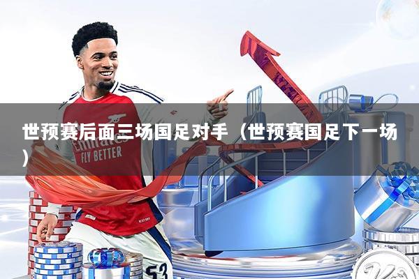 世预赛后面三场国足对手（世预赛国足下一场）